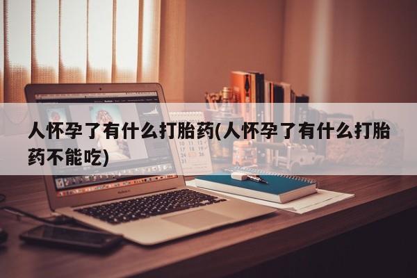 打胎药私人联系方式微信人怀孕了有什么打胎药(人怀孕了有什么打胎药不能吃)