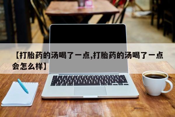 打胎药私人联系方式微信【打胎药的汤喝了一点,打胎药的汤喝了一点会怎么样】