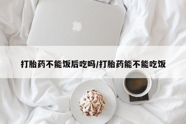 打胎药私人联系方式微信打胎药不能饭后吃吗/打胎药能不能吃饭