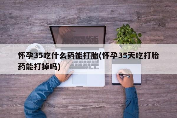 打胎药私人联系方式微信怀孕35吃什么药能打胎(怀孕35天吃打胎药能打掉吗)