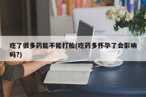 打胎药私人联系方式微信吃了很多药能不能打胎(吃药多怀孕了会影响吗?)