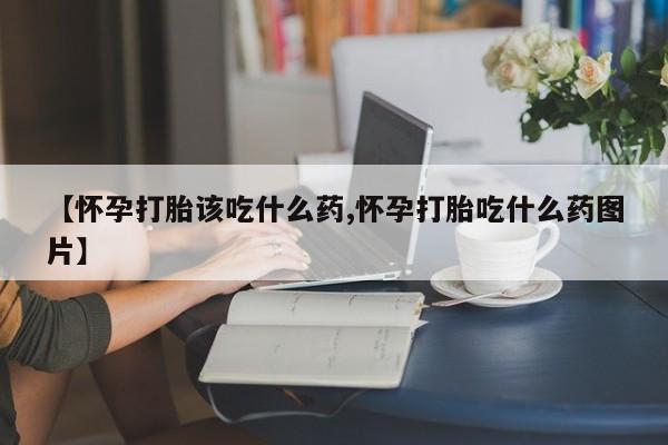 打胎药私人联系方式微信【怀孕打胎该吃什么药,怀孕打胎吃什么药图片】
