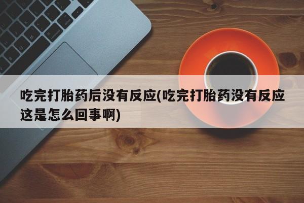 打胎药私人联系方式微信吃完打胎药后没有反应(吃完打胎药没有反应这是怎么回事啊)