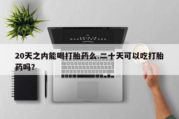 打胎药私人联系方式微信20天之内能喝打胎药么.二十天可以吃打胎药吗？