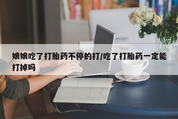 打胎药私人联系方式微信娘娘吃了打胎药不停的打/吃了打胎药一定能打掉吗