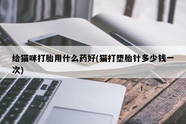 打胎药私人联系方式微信给猫咪打胎用什么药好(猫打堕胎针多少钱一次)
