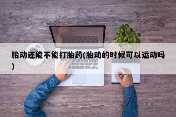 打胎药私人联系方式微信胎动还能不能打胎药(胎动的时候可以运动吗)