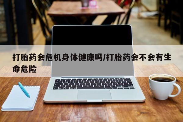 打胎药私人联系方式微信打胎药会危机身体健康吗/打胎药会不会有生命危险