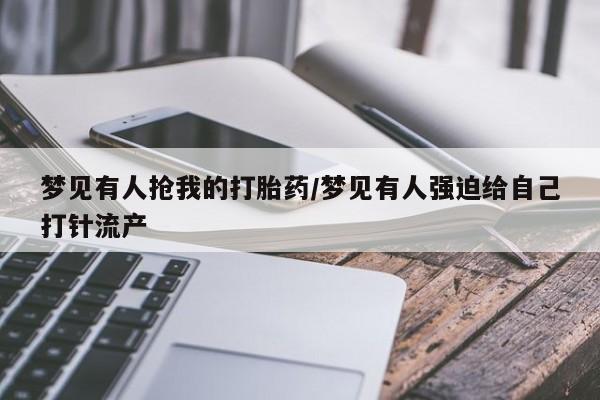 打胎药私人联系方式微信梦见有人抢我的打胎药/梦见有人强迫给自己打针流产