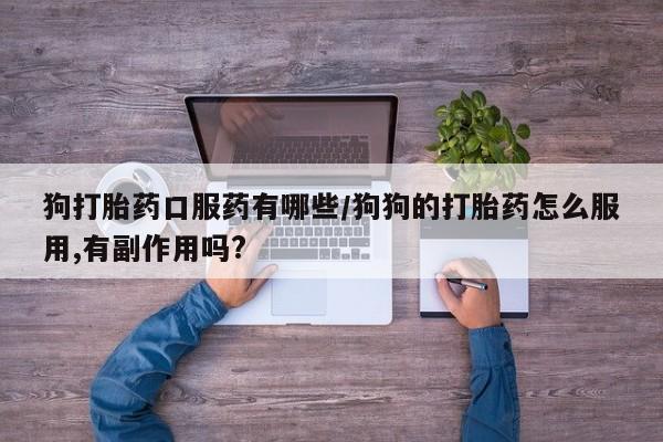 打胎药私人联系方式微信狗打胎药口服药有哪些/狗狗的打胎药怎么服用,有副作用吗?