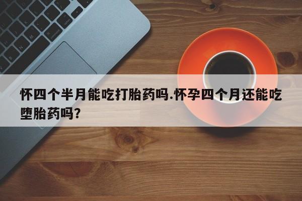 打胎药私人联系方式微信怀四个半月能吃打胎药吗.怀孕四个月还能吃堕胎药吗？