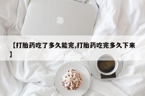 打胎药私人联系方式微信【打胎药吃了多久能完,打胎药吃完多久下来】