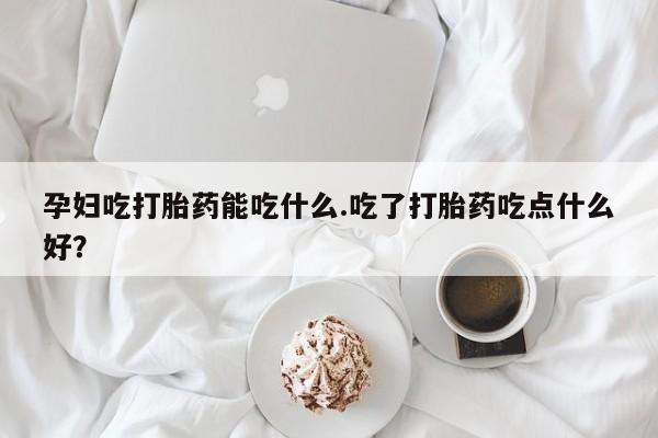 打胎药私人联系方式微信孕妇吃打胎药能吃什么.吃了打胎药吃点什么好？
