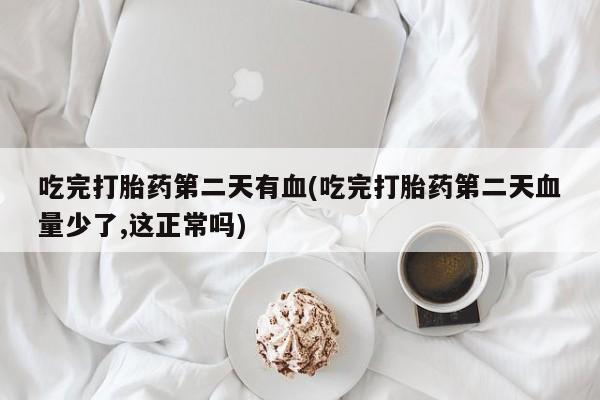 打胎药私人联系方式微信吃完打胎药第二天有血(吃完打胎药第二天血量少了,这正常吗)
