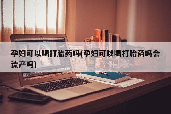 打胎药私人联系方式微信孕妇可以喝打胎药吗(孕妇可以喝打胎药吗会流产吗)
