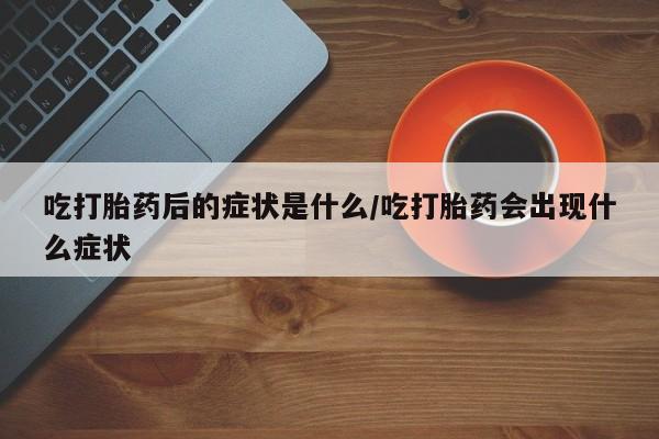 打胎药私人联系方式微信吃打胎药后的症状是什么/吃打胎药会出现什么症状