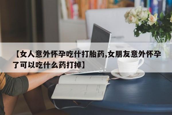 打胎药私人联系方式微信【女人意外怀孕吃什打胎药,女朋友意外怀孕了可以吃什么药打掉】