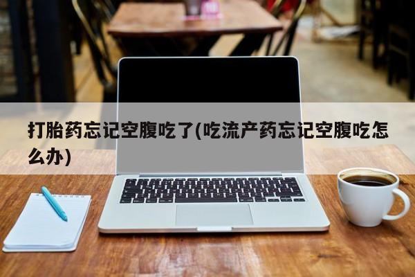 打胎药私人联系方式微信打胎药忘记空腹吃了(吃流产药忘记空腹吃怎么办)