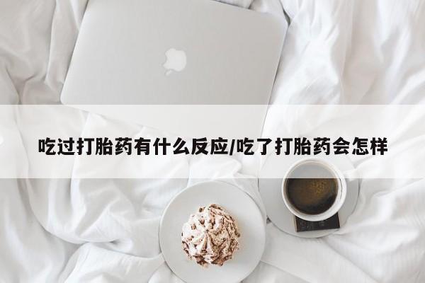 打胎药私人联系方式微信吃过打胎药有什么反应/吃了打胎药会怎样
