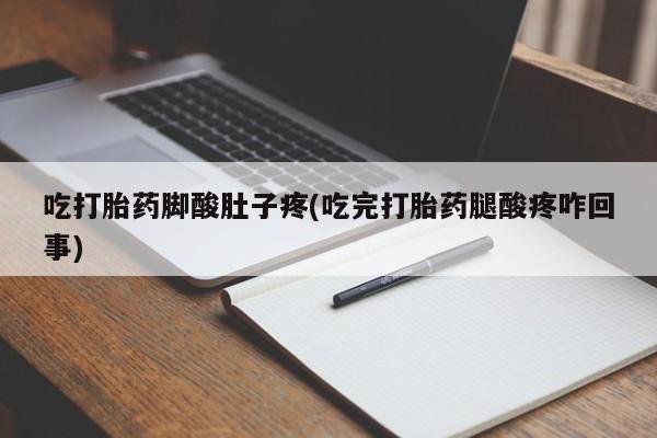 打胎药私人联系方式微信吃打胎药脚酸肚子疼(吃完打胎药腿酸疼咋回事)