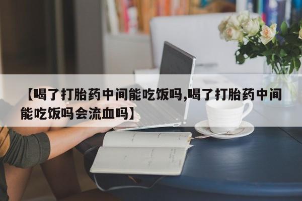 打胎药私人联系方式微信【喝了打胎药中间能吃饭吗,喝了打胎药中间能吃饭吗会流血吗】