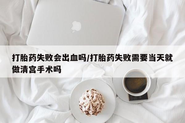 打胎药私人联系方式微信打胎药失败会出血吗/打胎药失败需要当天就做清宫手术吗