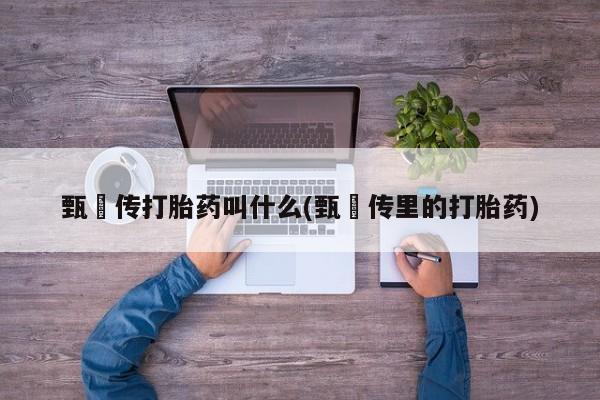 打胎药私人联系方式微信甄嬛传打胎药叫什么(甄嬛传里的打胎药)