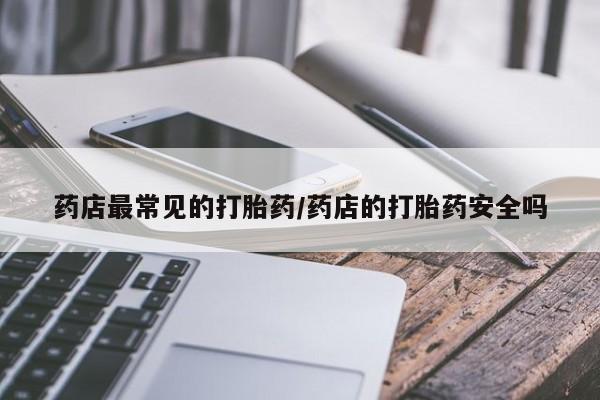 打胎药私人联系方式微信药店最常见的打胎药/药店的打胎药安全吗