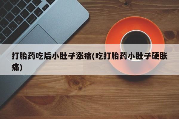 打胎药私人联系方式微信打胎药吃后小肚子涨痛(吃打胎药小肚子硬胀痛)