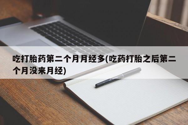 打胎药私人联系方式微信吃打胎药第二个月月经多(吃药打胎之后第二个月没来月经)