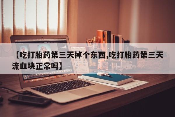 打胎药私人联系方式微信【吃打胎药第三天掉个东西,吃打胎药第三天流血块正常吗】
