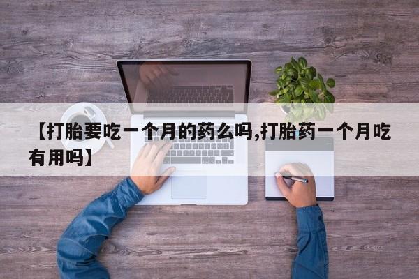 打胎药私人联系方式微信【打胎要吃一个月的药么吗,打胎药一个月吃有用吗】