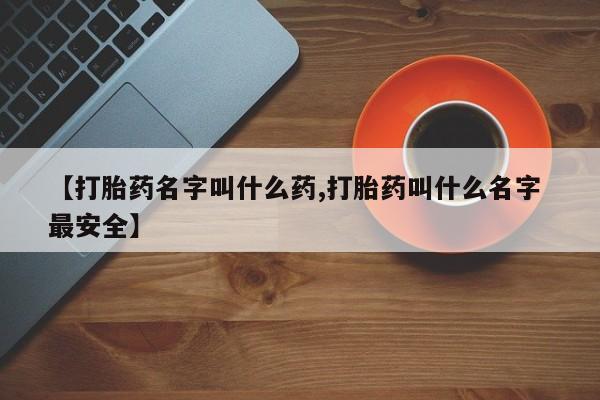 打胎药私人联系方式微信【打胎药名字叫什么药,打胎药叫什么名字 最安全】