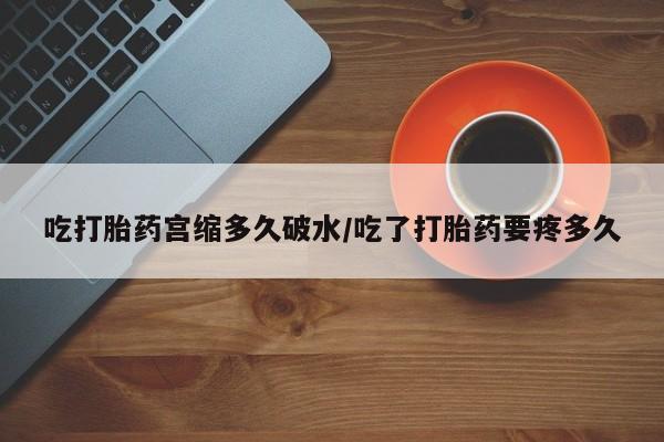 打胎药私人联系方式微信吃打胎药宫缩多久破水/吃了打胎药要疼多久