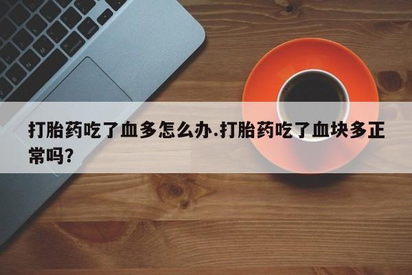 打胎药私人联系方式微信打胎药吃了血多怎么办.打胎药吃了血块多正常吗？