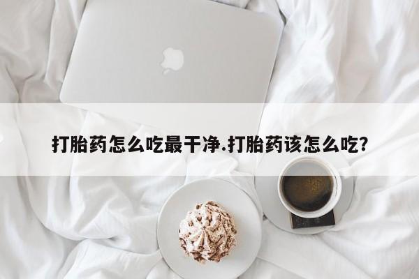 打胎药私人联系方式微信打胎药怎么吃最干净.打胎药该怎么吃？