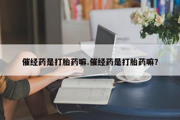 打胎药私人联系方式微信催经药是打胎药嘛.催经药是打胎药嘛？
