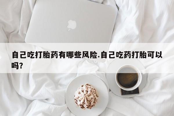 打胎药私人联系方式微信自己吃打胎药有哪些风险.自己吃药打胎可以吗？