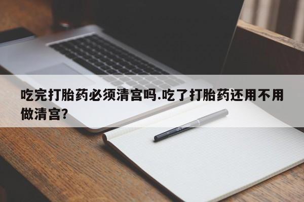 打胎药私人联系方式微信吃完打胎药必须清宫吗.吃了打胎药还用不用做清宫？