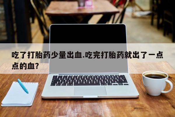 打胎药私人联系方式微信吃了打胎药少量出血.吃完打胎药就出了一点点的血？