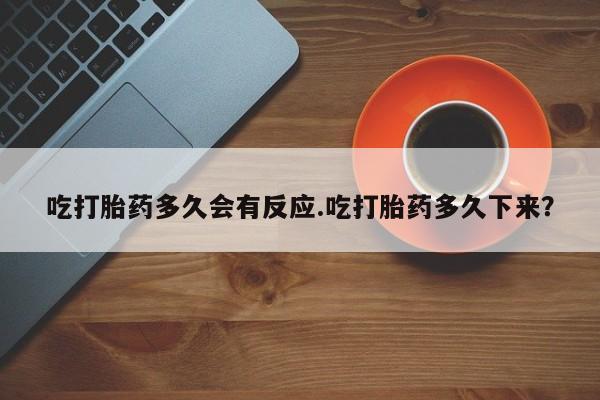 打胎药私人联系方式微信吃打胎药多久会有反应.吃打胎药多久下来？