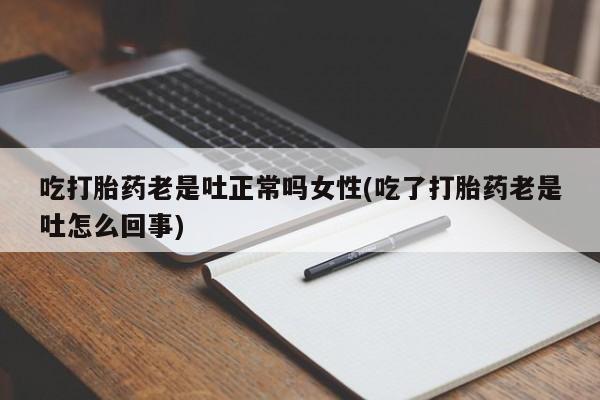 打胎药私人联系方式微信吃打胎药老是吐正常吗女性(吃了打胎药老是吐怎么回事)