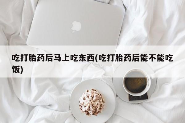 打胎药私人联系方式微信吃打胎药后马上吃东西(吃打胎药后能不能吃饭)