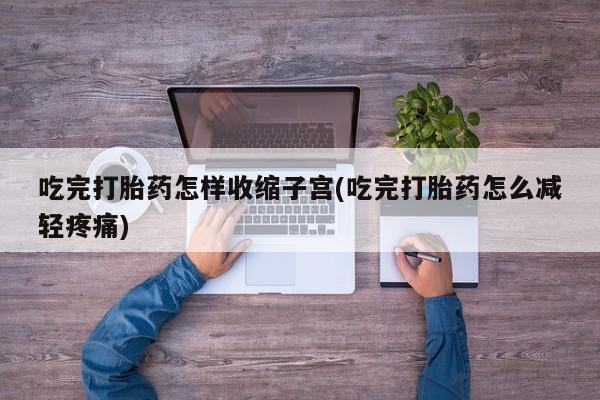 打胎药私人联系方式微信吃完打胎药怎样收缩子宫(吃完打胎药怎么减轻疼痛)