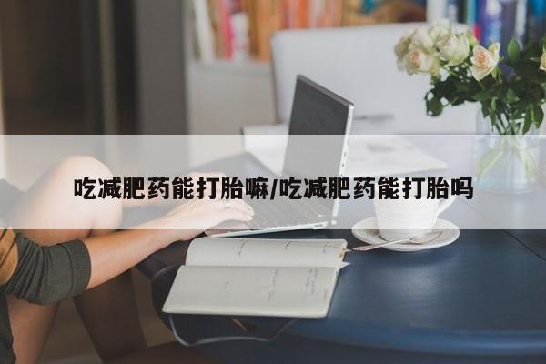 打胎药私人联系方式微信吃减肥药能打胎嘛/吃减肥药能打胎吗
