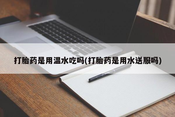 打胎药私人联系方式微信打胎药是用温水吃吗(打胎药是用水送服吗)