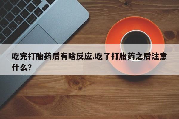 打胎药私人联系方式微信吃完打胎药后有啥反应.吃了打胎药之后注意什么？