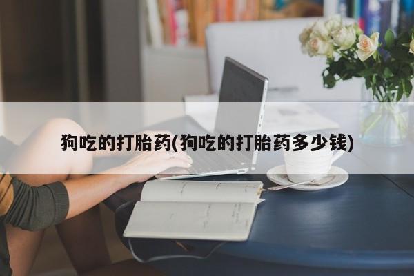 打胎药私人联系方式微信狗吃的打胎药(狗吃的打胎药多少钱)