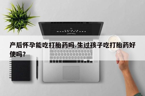 打胎药私人联系方式微信产后怀孕能吃打胎药吗.生过孩子吃打胎药好使吗？