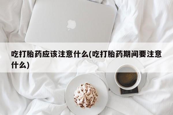 打胎药私人联系方式微信吃打胎药应该注意什么(吃打胎药期间要注意什么)